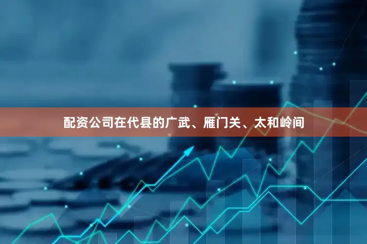 配资公司在代县的广武、雁门关、太和岭间