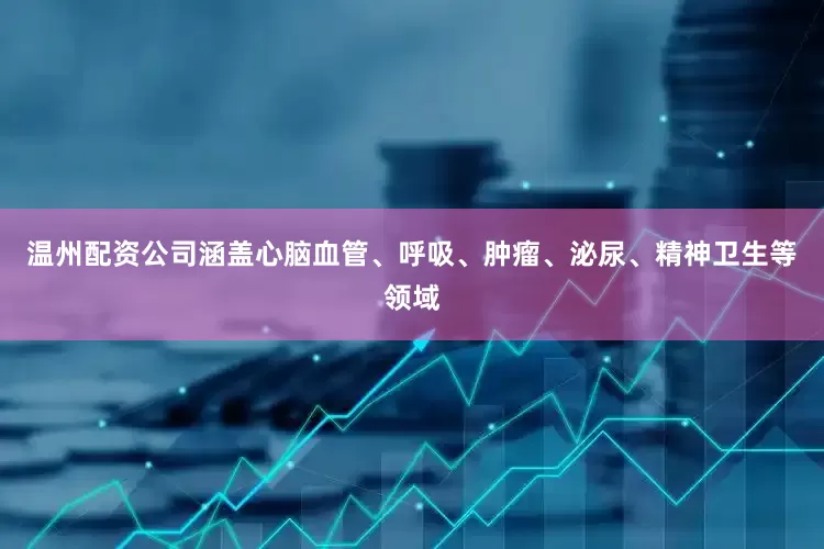 温州配资公司涵盖心脑血管、呼吸、肿瘤、泌尿、精神卫生等领域