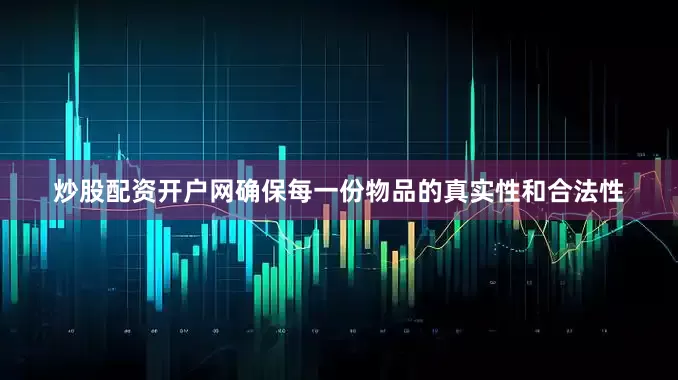 炒股配资开户网确保每一份物品的真实性和合法性