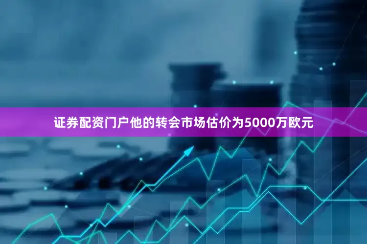 证券配资门户他的转会市场估价为5000万欧元