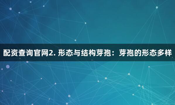 配资查询官网2. 形态与结构芽孢：芽孢的形态多样