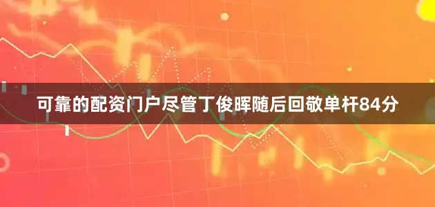 可靠的配资门户尽管丁俊晖随后回敬单杆84分
