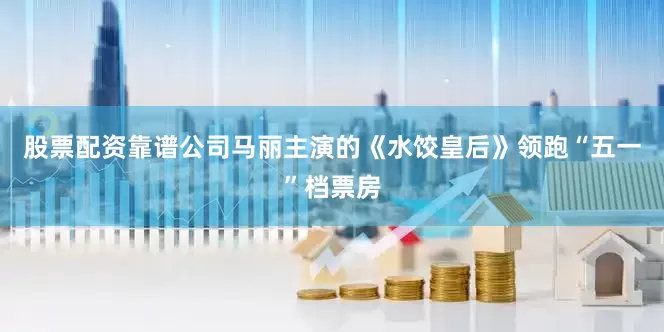 股票配资靠谱公司马丽主演的《水饺皇后》领跑“五一”档票房