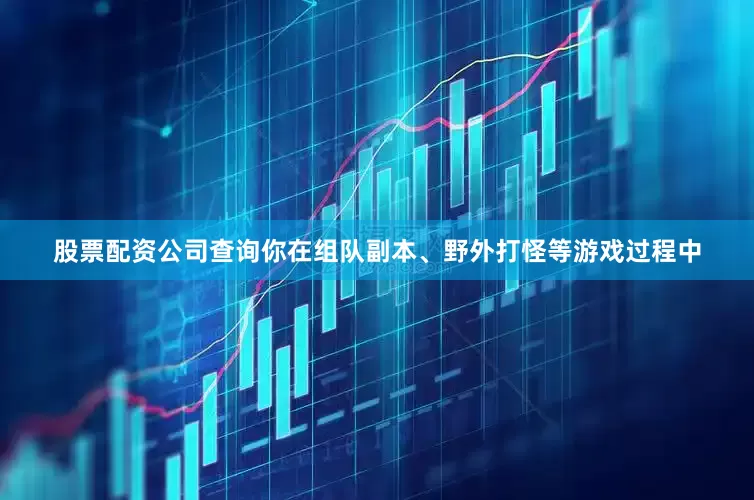 股票配资公司查询你在组队副本、野外打怪等游戏过程中