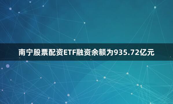 南宁股票配资ETF融资余额为935.72亿元