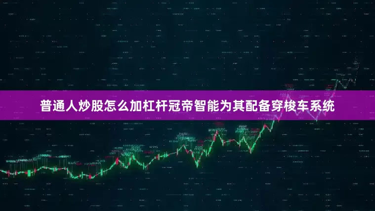 普通人炒股怎么加杠杆冠帝智能为其配备穿梭车系统