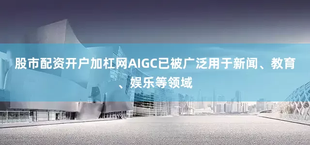 股市配资开户加杠网AIGC已被广泛用于新闻、教育、娱乐等领域