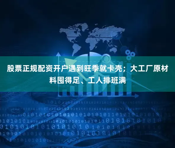 股票正规配资开户遇到旺季就卡壳；大工厂原材料囤得足、工人排班满