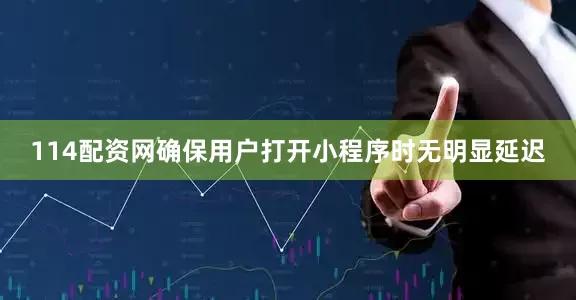 114配资网确保用户打开小程序时无明显延迟