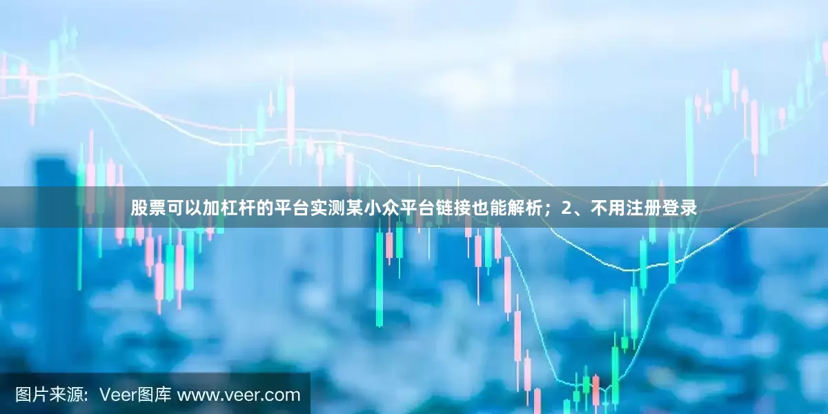 股票可以加杠杆的平台实测某小众平台链接也能解析；2、不用注册登录