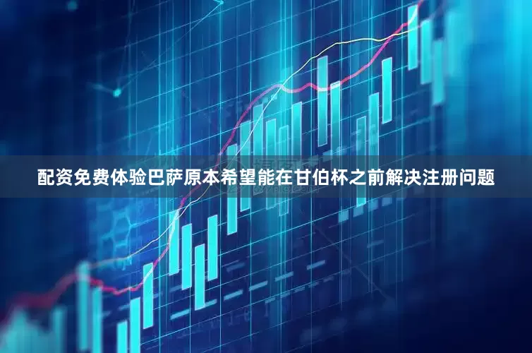 配资免费体验 巴萨原本希望能在甘伯杯之前解决注册问题
