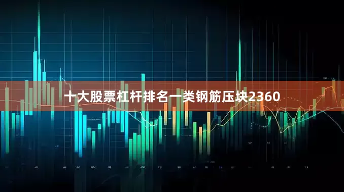 十大股票杠杆排名一类钢筋压块2360