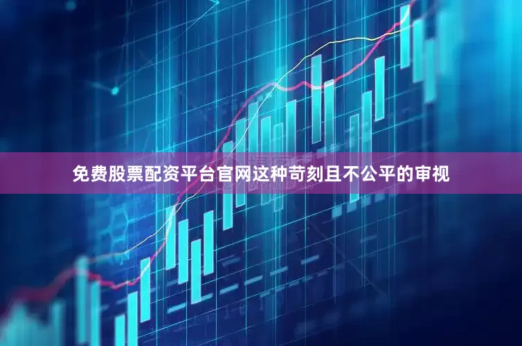 免费股票配资平台官网这种苛刻且不公平的审视