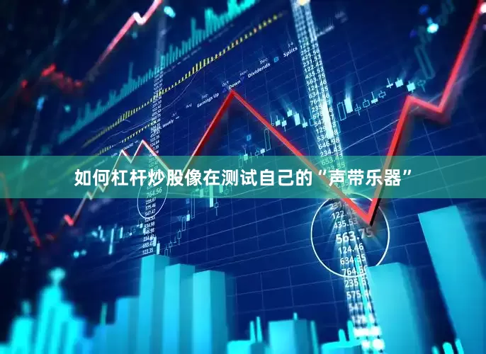 如何杠杆炒股像在测试自己的“声带乐器”